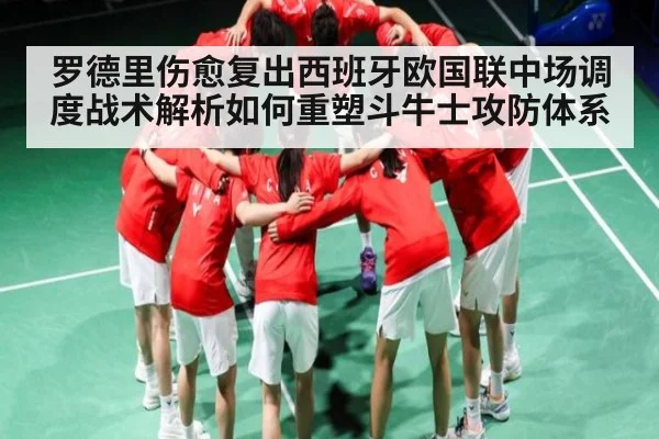 罗德里伤愈复出西班牙欧国联中场调度战术解析如何重塑斗牛士攻防体系